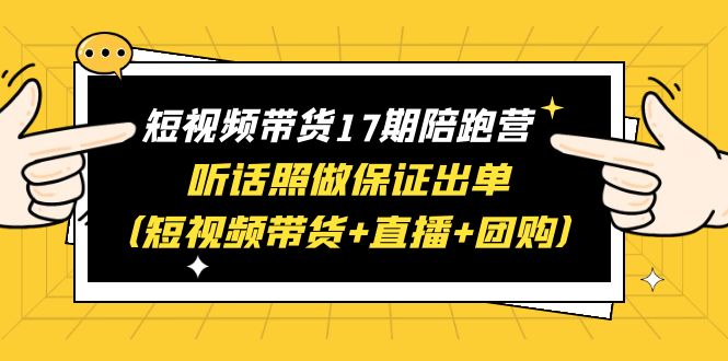 短视频带货17期陪跑营 听话照做保证出单（短视频带货+直播+团购）赠1-16期插图