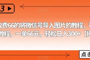 外面收费66的将微信号导入图片的教程，可自用或卖教程，一单66元，轻松日入300+