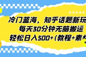 冷门蓝海，知乎话题新玩法，每天30分钟无脑搬运，轻松日入500+(教程+素材)