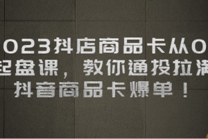 2023抖店商品卡从0-1 起盘课，教你通投拉满，抖音商品卡爆单！