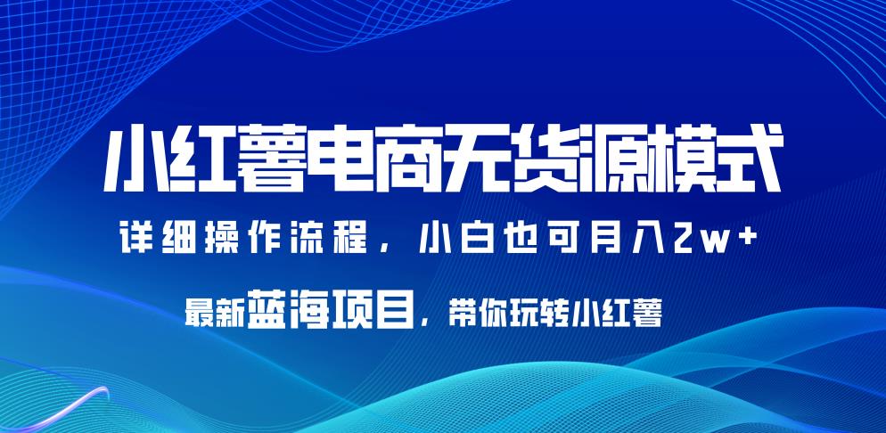 小红薯电商无货源模式，最新蓝海项目，带你玩转小红薯，小白也可月入2w+【揭秘】插图