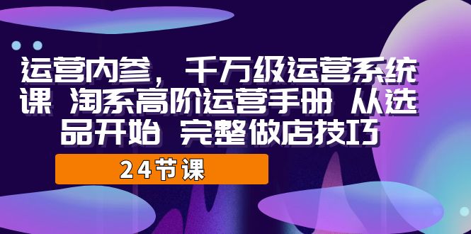 运营·内参 千万级·运营系统课 淘系高阶运营手册 从选品开始 完整做店技巧插图