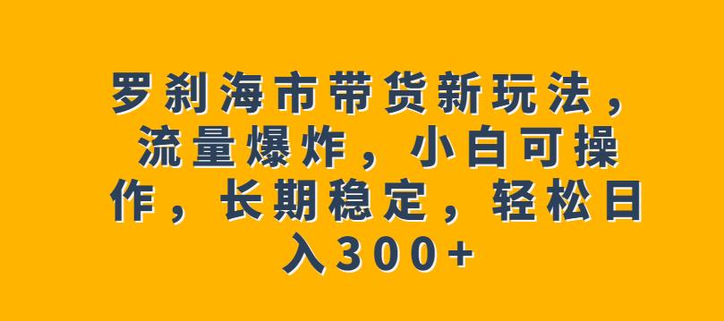 罗刹海市带货新玩法，流量爆炸，小白可操作，长期稳定，轻松日入300+【揭秘】插图