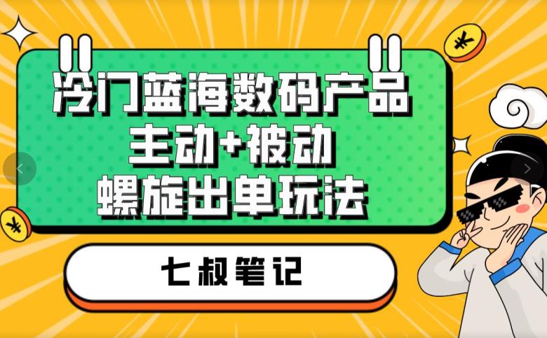 七叔冷门蓝海数码产品，主动+被动螺旋出单玩法，每天百分百出单【揭秘】插图