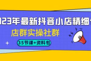 2023年最新抖音小店精细化-店群实操社群（35节课+资料包）