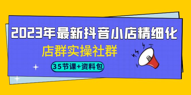 2023年最新抖音小店精细化-店群实操社群（35节课+资料包）插图