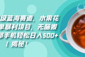 8月份超级蓝海赛道，水果花茶高客单暴利项目，无脑搬运，一部手机轻松日入500+【揭秘】