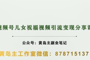 黄岛主·视频号儿女祝福视频引流变现分享课，银发经济新风囗【视频+素材】