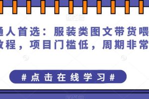 普通人首选：服装类图文带货喂饭级教程，项目门槛低，周期非常长