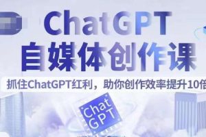 ChatGPT自媒体创作课，抓住ChatGPT红利，助你创作效率提升10倍