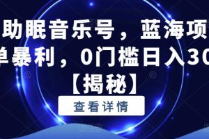 抖音助眠音乐号，蓝海项目，简单暴利，0门槛日入300+