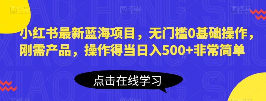 小红书最新蓝海项目，无门槛0基础操作，刚需产品，操作得当日入500+非常简单插图