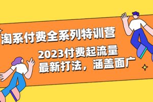 淘系付费全系列特训营：2023付费起流量最新打法，涵盖面广（30节）