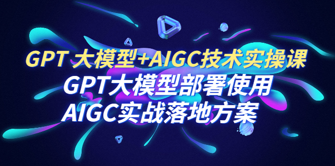 GPT 大模型+AIGC技术实操课：GPT 大模型部署使用 AIGC实战落地方案插图