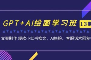 GPT+AI绘图学习班【13期更新】 文案制作 爆款小红书推文、AI换脸、客服话术