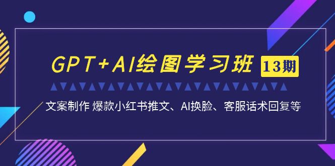 GPT+AI绘图学习班【13期更新】 文案制作 爆款小红书推文、AI换脸、客服话术插图