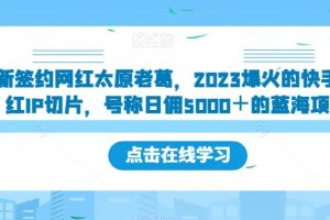 新签约网红太原老葛，2023爆火的快手网红IP切片，号称日佣5000＋的蓝海项目【揭秘】