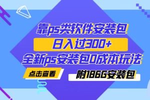 靠ps类软件安装包，日入过300+全新ps安装包0成本玩法（附186G安装包）