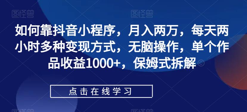 如何靠抖音小程序，月入两万，每天两小时多种变现方式，无脑操作，单个作品收益1000+，保姆式拆解插图