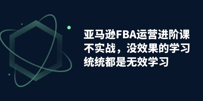 亚马逊-FBA运营进阶课，不实战，没效果的学习，统统都是无效学习插图