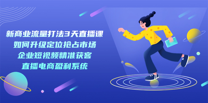 新商业-流量打法3天直播课：定位抢占市场 企业短视频获客 直播电商盈利系统插图