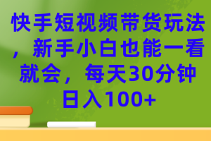 快手短视频带货玩法，新手小白也能一看就会，每天30分钟日入100+