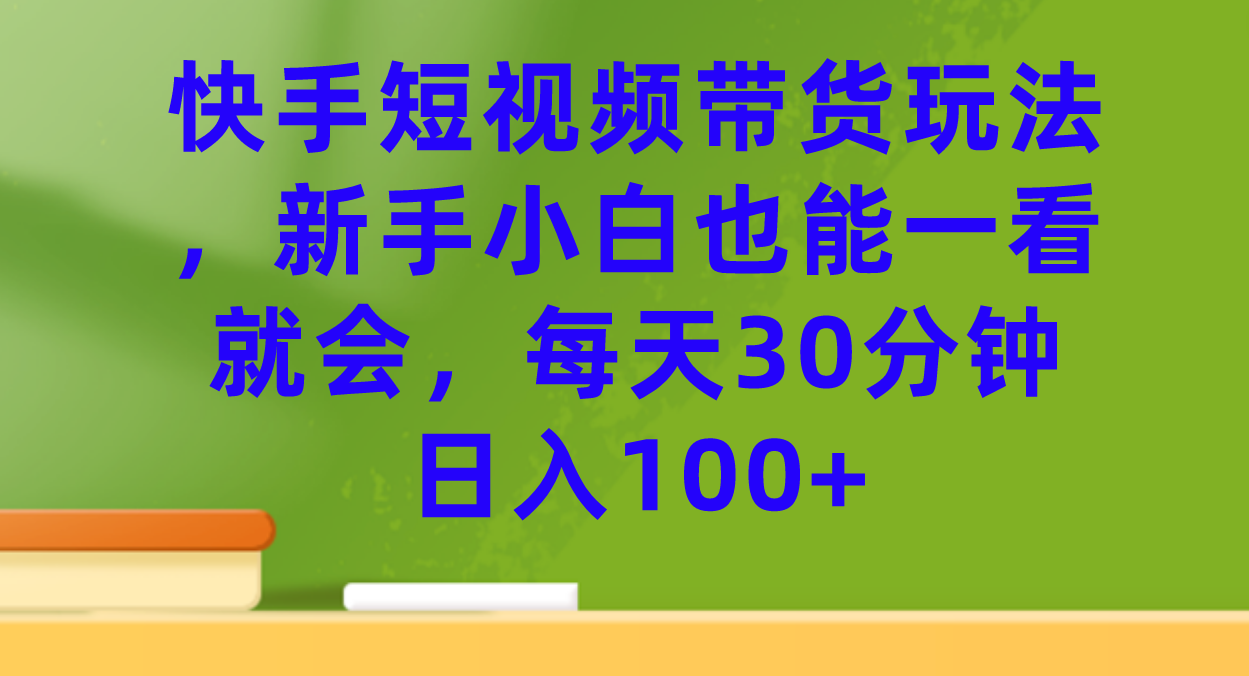 快手短视频带货玩法，新手小白也能一看就会，每天30分钟日入100+插图