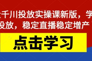 巨量千川投放实操课新版，学会投放，稳定直播稳定增产