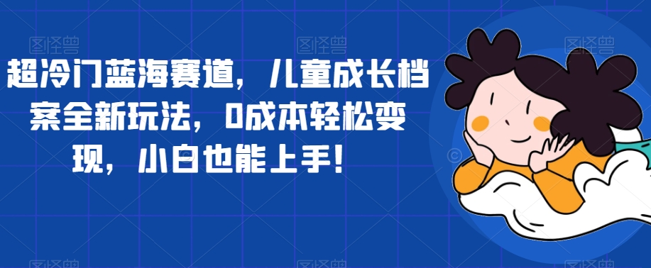 超冷门蓝海赛道，儿童成长档案全新玩法，0成本轻松变现，小白也能上手【揭秘】插图