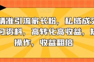 抖音精准引流家长粉，私域成交中学学习资料，高转化高收益，矩阵操作，收益翻倍【揭