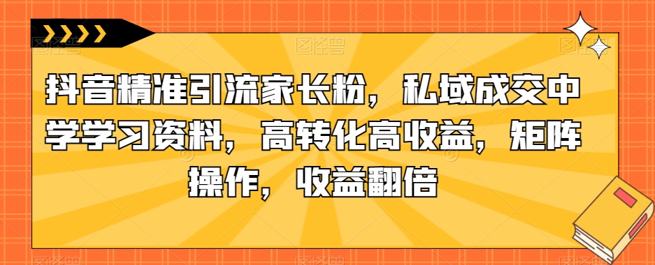 抖音精准引流家长粉，私域成交中学学习资料，高转化高收益，矩阵操作，收益翻倍【揭插图