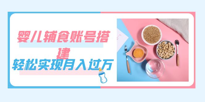 紧跟时代发展，婴儿辅食账号搭建，轻松实现月入过万（教程+素材）插图