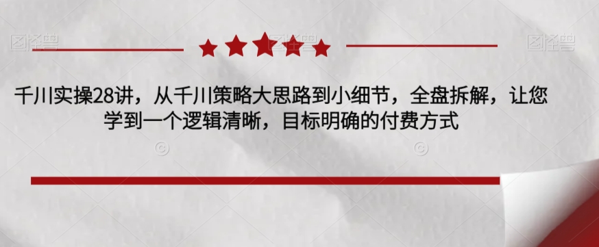 千川实操28讲，从千川策略大思路到小细节，全盘拆解，让您学到一个逻辑清晰，目标明确的付费方式插图