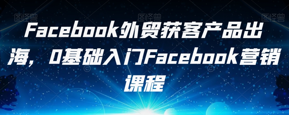 Facebook外贸获客产品出海，0基础入门Facebook营销课程插图