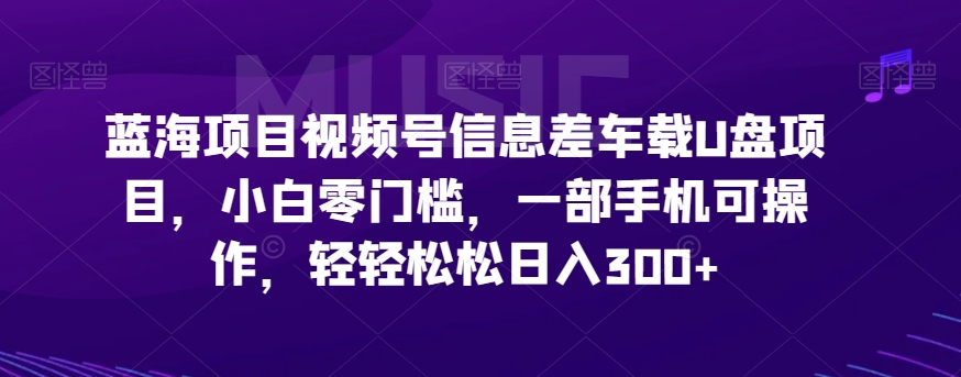 蓝海项目视频号信息差车载U盘项目，小白零门槛，一部手机可操作，轻轻松松日入300+插图