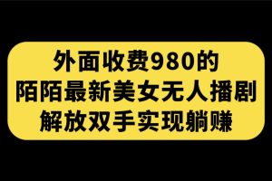 外面收费980陌陌最新美女无人播剧玩法 解放双手实现躺赚（附100G影视资源）