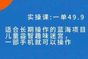 一单49.9长期蓝海项目，儿童益智趣味迷宫，一部手机月入3000+（附素材）