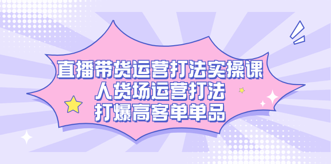 直播带货运营打法实操课，人货场运营打法，打爆高客单单品插图