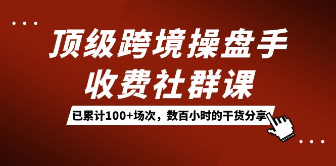 顶级跨境操盘手收费社群课：已累计100+场次，数百小时的干货分享！插图