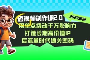 短视频-创作课2.0，用单点撬动千万影响力，打造长期高价值IP 后流量时代…