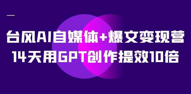 台风AI自媒体+爆文变现营，14天用GPT创作提效10倍（12节课）插图