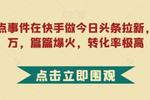 利用热点事件在快手做今日头条拉新，一周过万，篇篇爆火，转化率极高【揭秘】