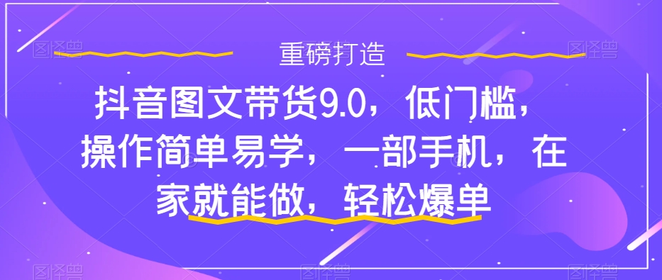 抖音图文带货9.0，低门槛，操作简单易学，一部手机，在家就能做，轻松爆单插图