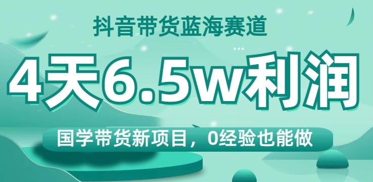 抖音带货蓝海赛道，国学带货新项目，0经验也能做，4天6.5w利润【揭秘】插图