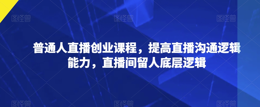 普通人直播创业课程，提高直播沟通逻辑能力，直播间留人底层逻辑插图