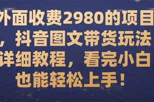 外面收费2980的项目，抖音图文带货玩法详细教程，看完小白也能轻松上手！