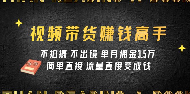 视频带货赚钱高手课程：不拍摄 不出镜 单月佣金3.5w 简单直接 流量直接变钱插图