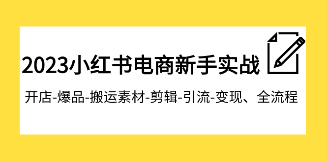 2023小红书电商新手实战课程，开店-爆品-搬运素材-剪辑-引流-变现、全流程插图