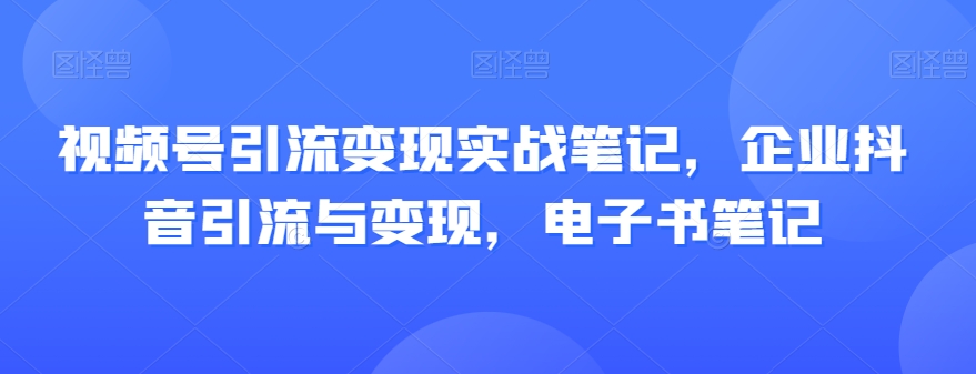 视频号引流变现实战笔记，企业抖音引流与变现，电子书笔记插图