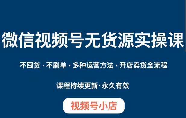 微信视频号小店无货源实操课程，​不囤货·不刷单·多种运营方法·开店卖货全流程插图